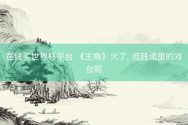 在线买世界杯平台 《主角》火了， 但践诺里的戏台呢