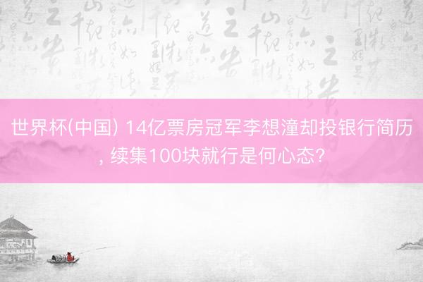 世界杯(中国) 14亿票房冠军李想潼却投银行简历， 续集100块就行是何心态?