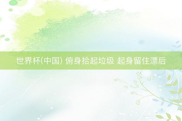 世界杯(中国) 俯身拾起垃圾 起身留住漂后