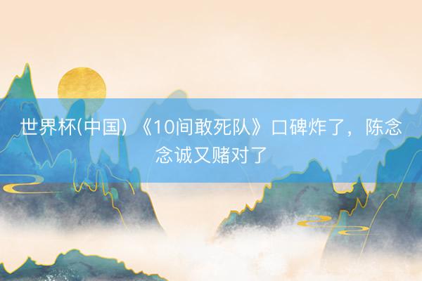 世界杯(中国) 《10间敢死队》口碑炸了，陈念念诚又赌对了