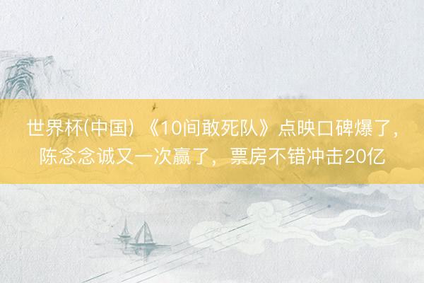 世界杯(中国) 《10间敢死队》点映口碑爆了，陈念念诚又一次赢了，票房不错冲击20亿