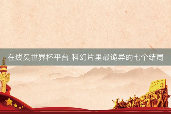 在线买世界杯平台 科幻片里最诡异的七个结局