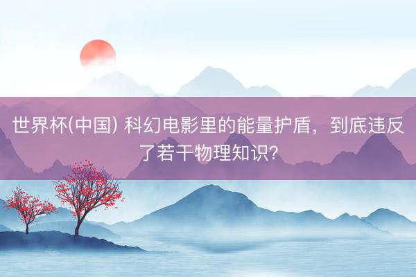 世界杯(中国) 科幻电影里的能量护盾，到底违反了若干物理知识？