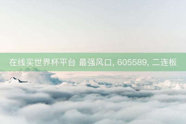 在线买世界杯平台 最强风口， 605589， 二连板