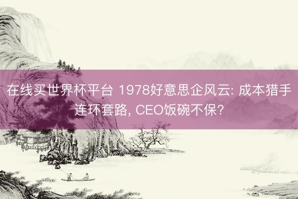 在线买世界杯平台 1978好意思企风云: 成本猎手连环套路， CEO饭碗不保?