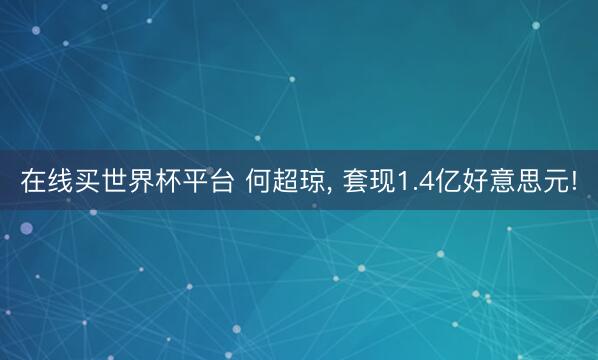 在线买世界杯平台 何超琼， 套现1.4亿好意思元!