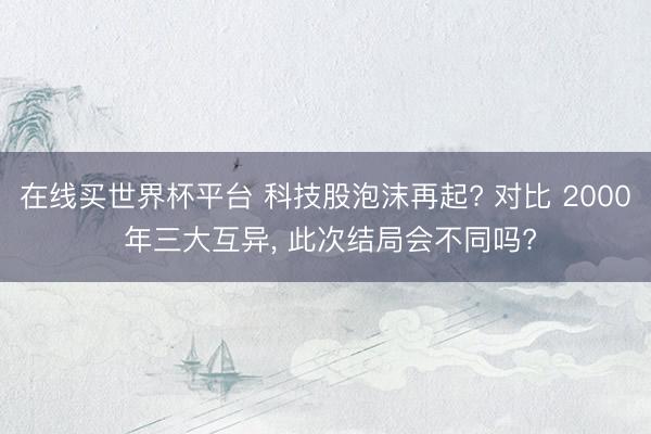 在线买世界杯平台 科技股泡沫再起? 对比 2000 年三大互异, 此次结局会不同吗?