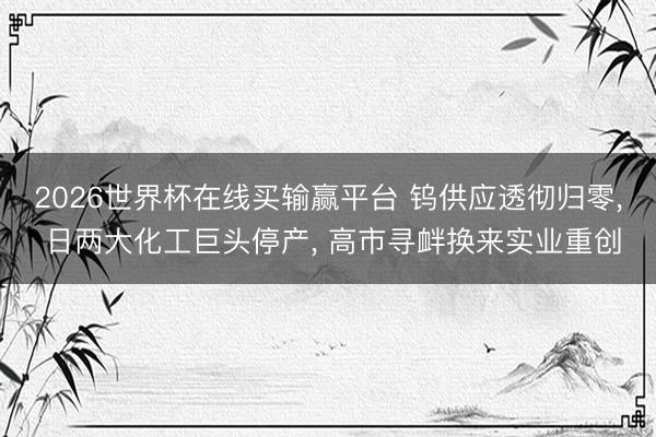 2026世界杯在线买输赢平台 钨供应透彻归零, 日两大化工巨头停产, 高市寻衅换来实业重创