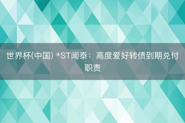 世界杯(中国) *ST闻泰:高度爱好转债到期兑付职责