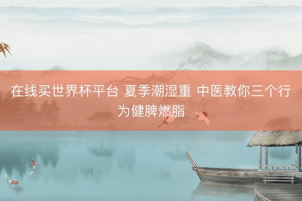 在线买世界杯平台 夏季潮湿重 中医教你三个行为健脾燃脂