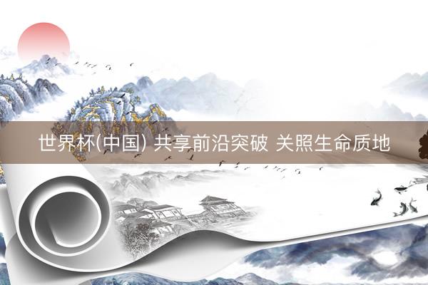 世界杯(中国) 共享前沿突破 关照生命质地