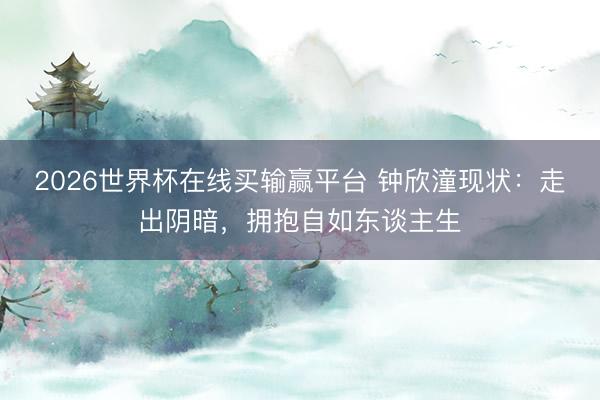 2026世界杯在线买输赢平台 钟欣潼现状：走出阴暗，拥抱自如东谈主生