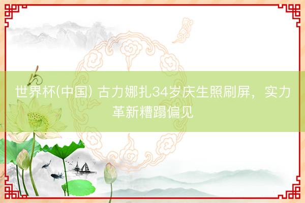 世界杯(中国) 古力娜扎34岁庆生照刷屏，实力革新糟蹋偏见