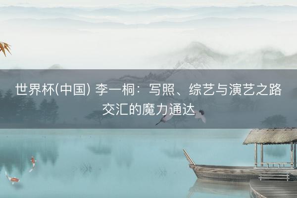 世界杯(中国) 李一桐：写照、综艺与演艺之路交汇的魔力通达