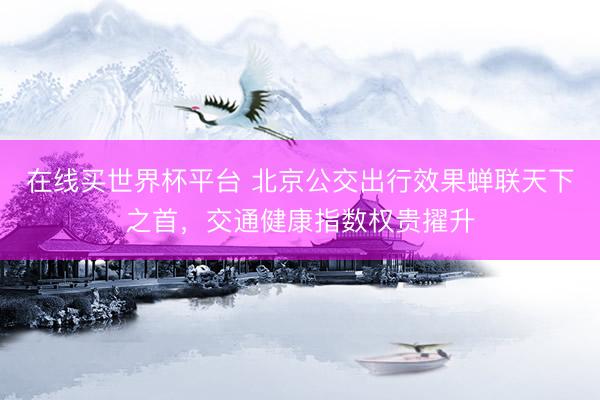 在线买世界杯平台 北京公交出行效果蝉联天下之首，交通健康指数权贵擢升