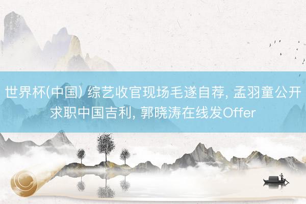 世界杯(中国) 综艺收官现场毛遂自荐, 孟羽童公开求职中国吉利, 郭晓涛在线发Offer