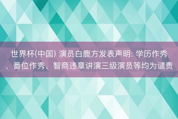 世界杯(中国) 演员白鹿方发表声明: 学历作秀、番位作秀、智商违章讲演三级演员等均为谴责