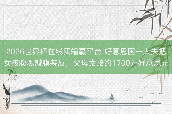 2026世界杯在线买输赢平台 好意思国一大夫把女孩腹黑瓣膜装反，父母索赔约1700万好意思元