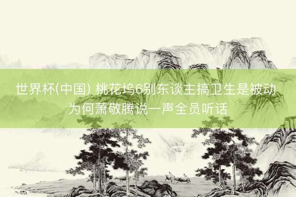 世界杯(中国) 桃花坞6别东谈主搞卫生是被动 为何萧敬腾说一声全员听话