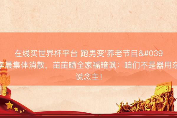 在线买世界杯平台 跑男变'养老节目'？郑恺李晨集体消散，苗苗晒全家福暗讽：咱们不是器用东说念主！