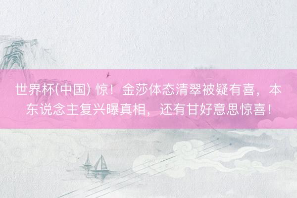 世界杯(中国) 惊！金莎体态清翠被疑有喜，本东说念主复兴曝真相，还有甘好意思惊喜！
