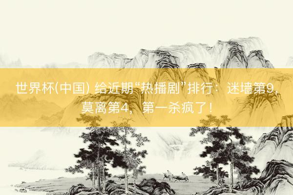 世界杯(中国) 给近期“热播剧”排行：迷墙第9，莫离第4，第一杀疯了！