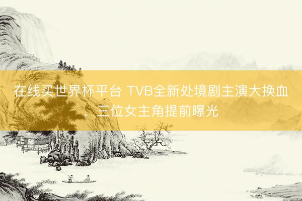 在线买世界杯平台 TVB全新处境剧主演大换血,三位女主角提前曝光