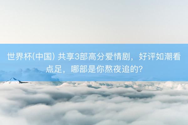 世界杯(中国) 共享3部高分爱情剧，好评如潮看点足，哪部是你熬夜追的？