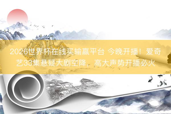 2026世界杯在线买输赢平台 今晚开播！爱奇艺33集悬疑大剧空降，高大声势开播必火