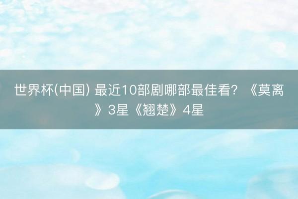 世界杯(中国) 最近10部剧哪部最佳看？《莫离》3星《翘楚》4星