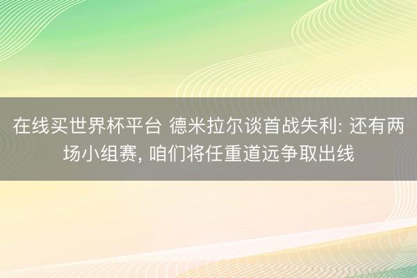 在线买世界杯平台 德米拉尔谈首战失利: 还有两场小组赛， 咱们将任重道远争取出线