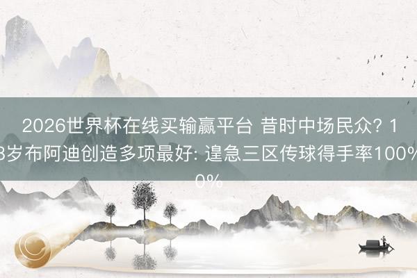 2026世界杯在线买输赢平台 昔时中场民众? 18岁布阿迪创造多项最好: 遑急三区传球得手率100%
