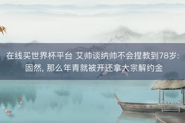 在线买世界杯平台 艾帅谈纳帅不会捏教到78岁: 固然， 那么年青就被开还拿大宗解约金