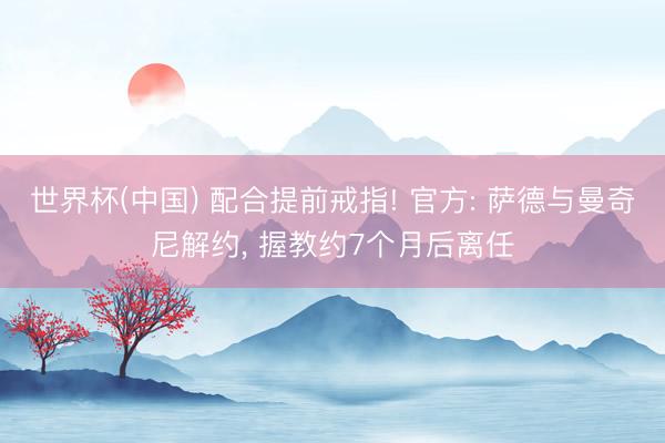 世界杯(中国) 配合提前戒指! 官方: 萨德与曼奇尼解约， 握教约7个月后离任