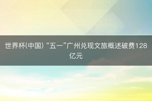 世界杯(中国) “五一”广州兑现文旅概述破费128亿元