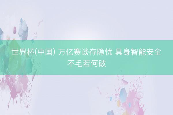 世界杯(中国) 万亿赛谈存隐忧 具身智能安全不毛若何破
