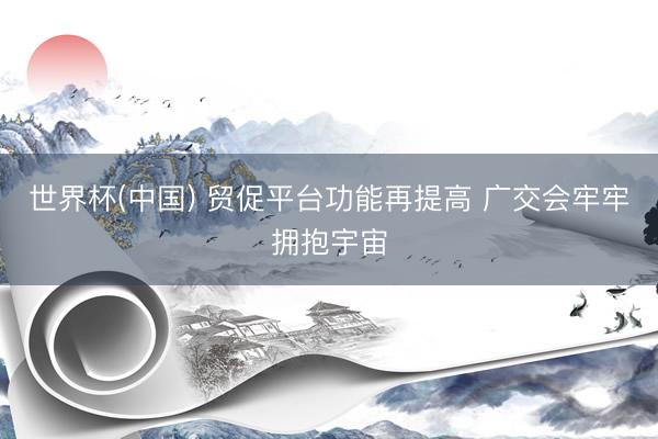 世界杯(中国) 贸促平台功能再提高 广交会牢牢拥抱宇宙