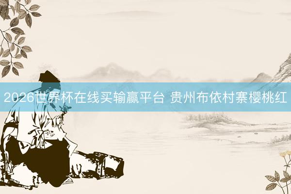 2026世界杯在线买输赢平台 贵州布依村寨樱桃红