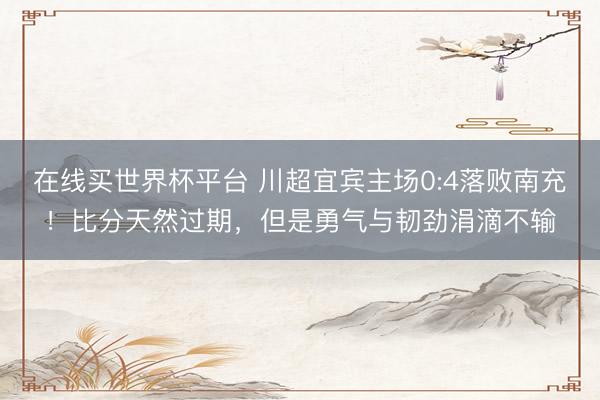 在线买世界杯平台 川超宜宾主场0:4落败南充！比分天然过期，但是勇气与韧劲涓滴不输