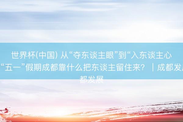 世界杯(中国) 从“夺东谈主眼”到“入东谈主心” “五一”假期成都靠什么把东谈主留住来？｜成都发展