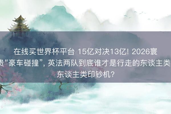 在线买世界杯平台 15亿对决13亿! 2026寰宇杯最贵“豪车碰撞”， 英法两队到底谁才是行走的东谈主类印钞机?