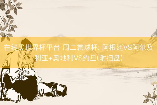 在线买世界杯平台 周二寰球杯: 阿根廷VS阿尔及利亚+奥地利VS约旦(附扫盘)