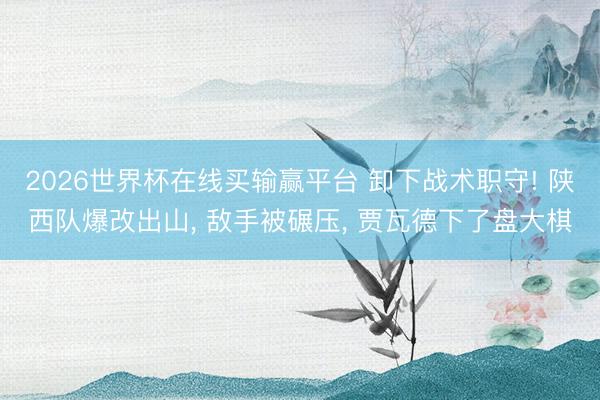 2026世界杯在线买输赢平台 卸下战术职守! 陕西队爆改出山， 敌手被碾压， 贾瓦德下了盘大棋