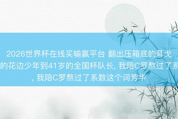 2026世界杯在线买输赢平台 翻出压箱底的菲戈7号: 从文娱版的花边少年到41岁的全国杯队长， 我陪C罗熬过了系数这个词芳华