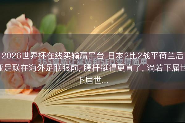 2026世界杯在线买输赢平台 日本2比2战平荷兰后, 亚足联在海外足联眼前, 腰杆挺得更直了, 淌若下届世...