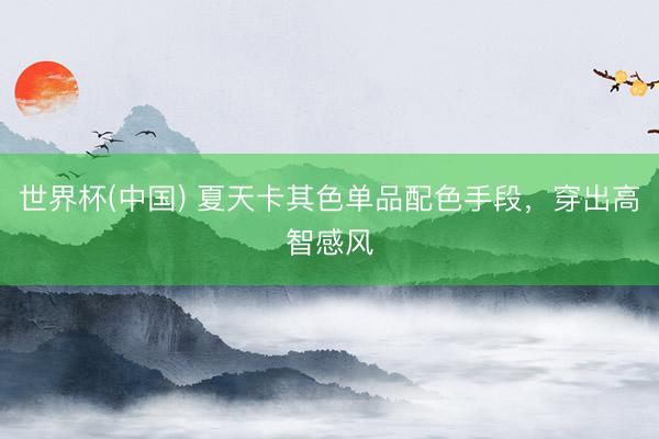 世界杯(中国) 夏天卡其色单品配色手段，穿出高智感风