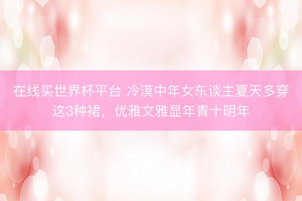 在线买世界杯平台 冷漠中年女东谈主夏天多穿这3种裙，优雅文雅显年青十明年