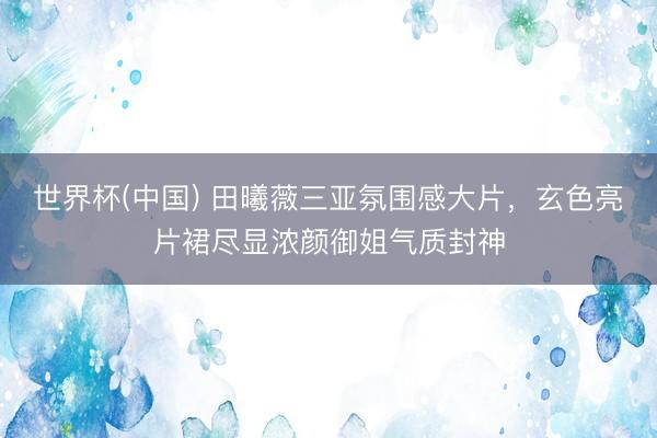世界杯(中国) 田曦薇三亚氛围感大片，玄色亮片裙尽显浓颜御姐气质封神