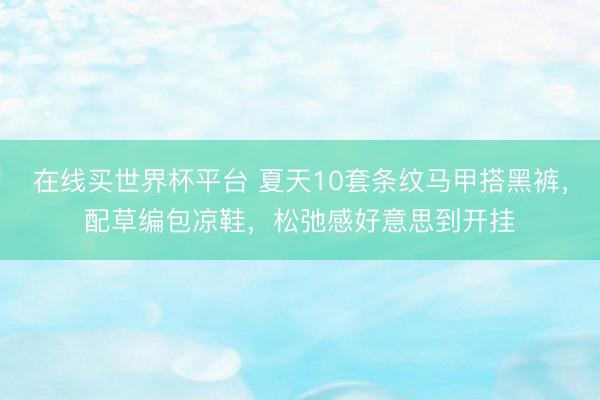 在线买世界杯平台 夏天10套条纹马甲搭黑裤，配草编包凉鞋，松弛感好意思到开挂