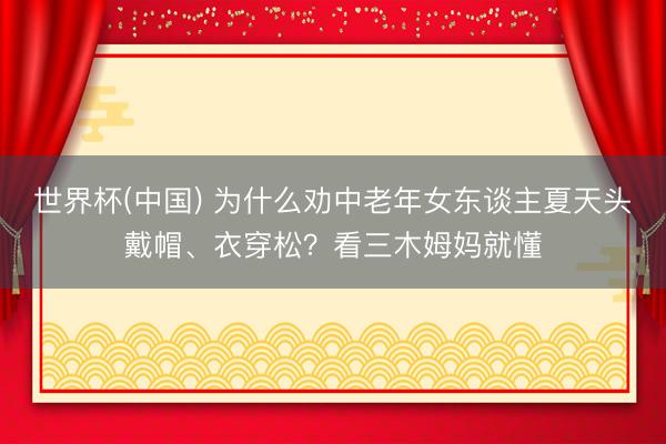 世界杯(中国) 为什么劝中老年女东谈主夏天头戴帽、衣穿松？看三木姆妈就懂